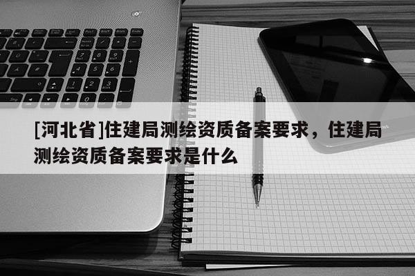 [河北省]住建局測繪資質備案要求，住建局測繪資質備案要求是什么