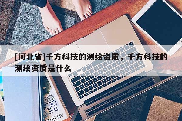 [河北省]千方科技的測繪資質，千方科技的測繪資質是什么