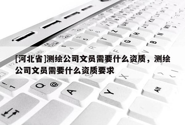 [河北省]測繪公司文員需要什么資質，測繪公司文員需要什么資質要求