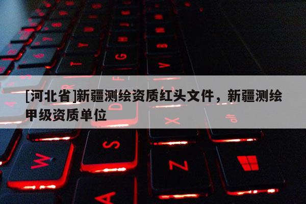 [河北省]新疆測繪資質紅頭文件，新疆測繪甲級資質單位