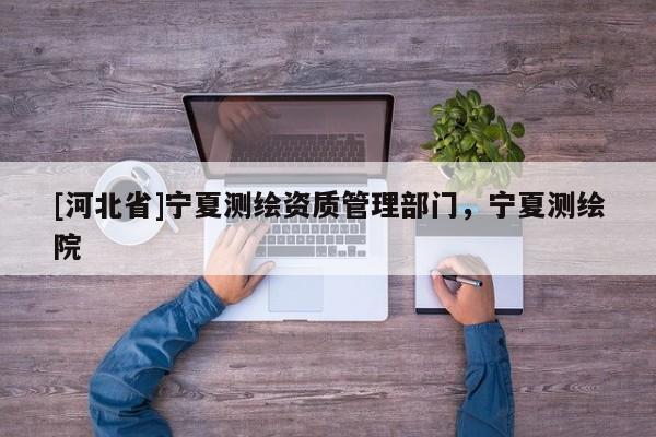 [河北省]寧夏測繪資質(zhì)管理部門，寧夏測繪院