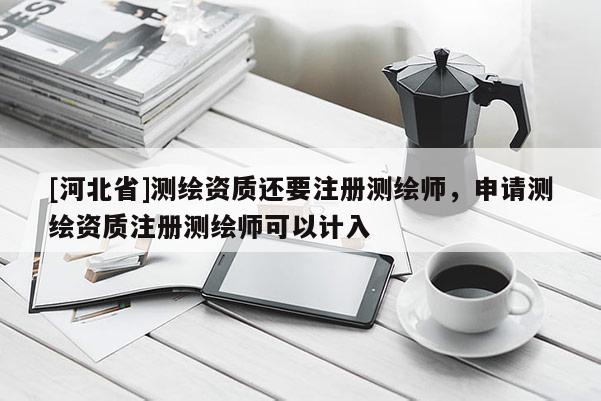 [河北省]測繪資質(zhì)還要注冊測繪師，申請測繪資質(zhì)注冊測繪師可以計(jì)入