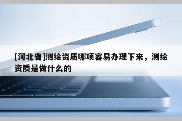 [河北省]測繪資質哪項容易辦理下來，測繪資質是做什么的