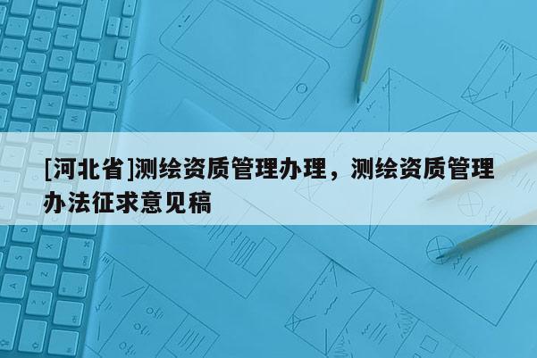 [河北省]測繪資質(zhì)管理辦理，測繪資質(zhì)管理辦法征求意見稿