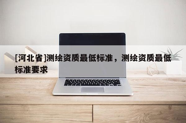 [河北省]測繪資質最低標準，測繪資質最低標準要求