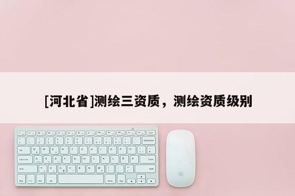 [河北省]測繪三資質，測繪資質級別