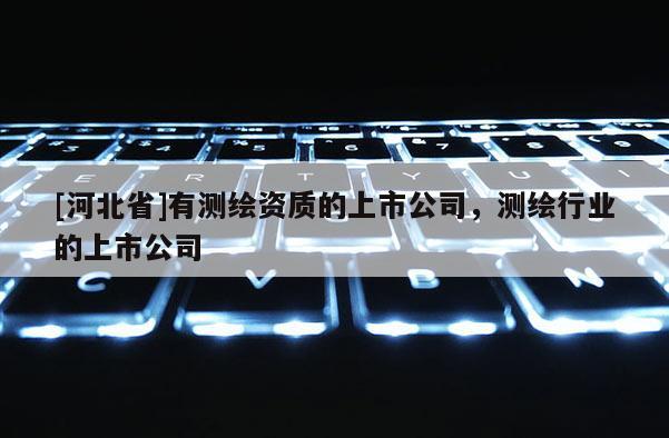 [河北省]有測繪資質(zhì)的上市公司，測繪行業(yè)的上市公司