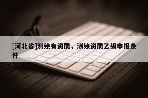 [河北省]測繪有資質，測繪資質乙級申報條件