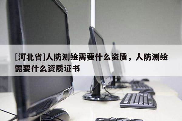 [河北省]人防測繪需要什么資質，人防測繪需要什么資質證書