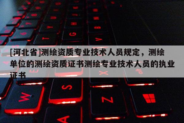 [河北省]測繪資質專業技術人員規定，測繪單位的測繪資質證書測繪專業技術人員的執業證書
