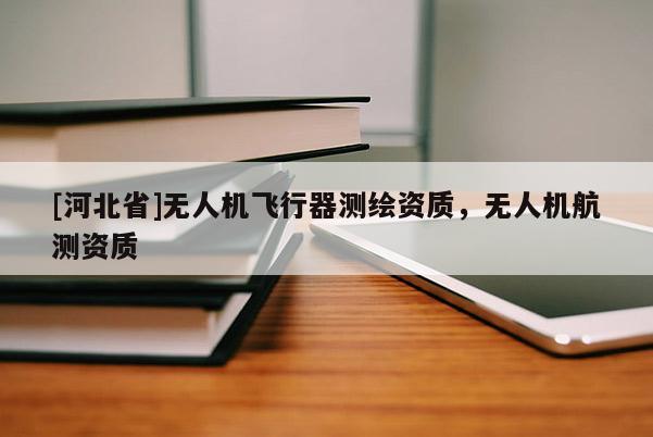 [河北省]無人機(jī)飛行器測繪資質(zhì)，無人機(jī)航測資質(zhì)