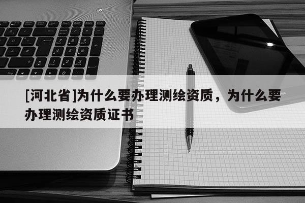 [河北省]為什么要辦理測繪資質，為什么要辦理測繪資質證書