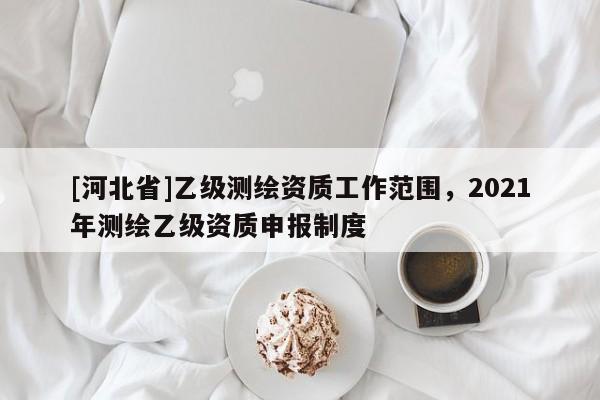 [河北省]乙級測繪資質工作范圍，2021年測繪乙級資質申報制度