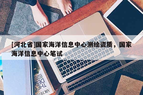 [河北省]國(guó)家海洋信息中心測(cè)繪資質(zhì)，國(guó)家海洋信息中心筆試