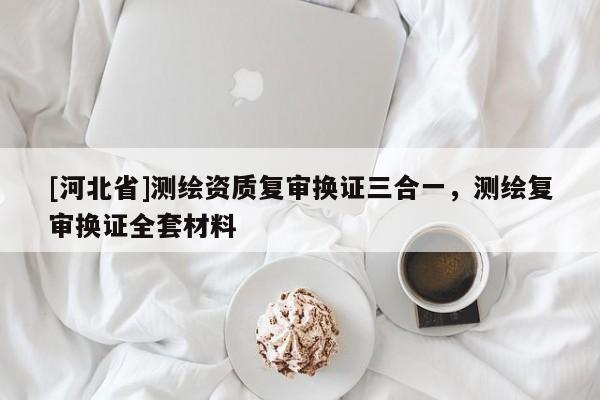 [河北省]測繪資質復審換證三合一，測繪復審換證全套材料