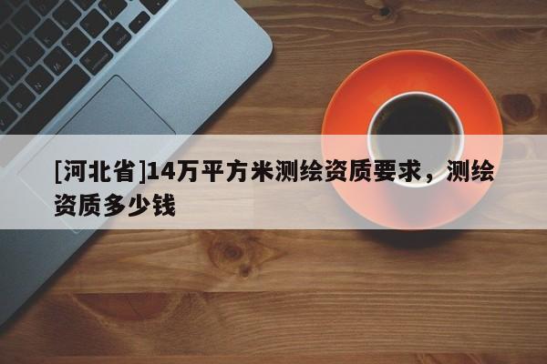 [河北省]14萬平方米測繪資質要求，測繪資質多少錢