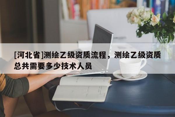 [河北省]測繪乙級資質流程，測繪乙級資質總共需要多少技術人員