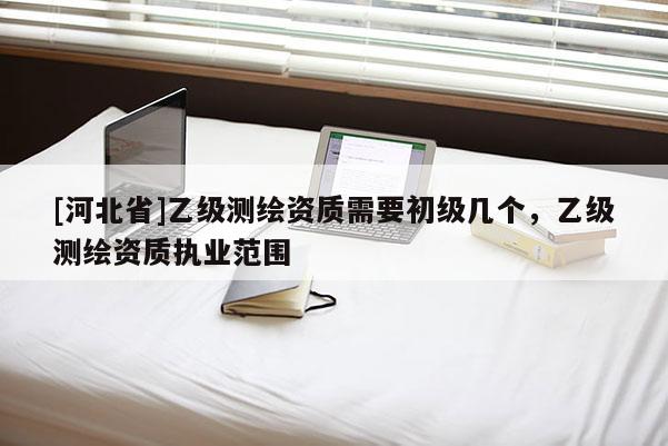 [河北省]乙級測繪資質需要初級幾個，乙級測繪資質執業范圍