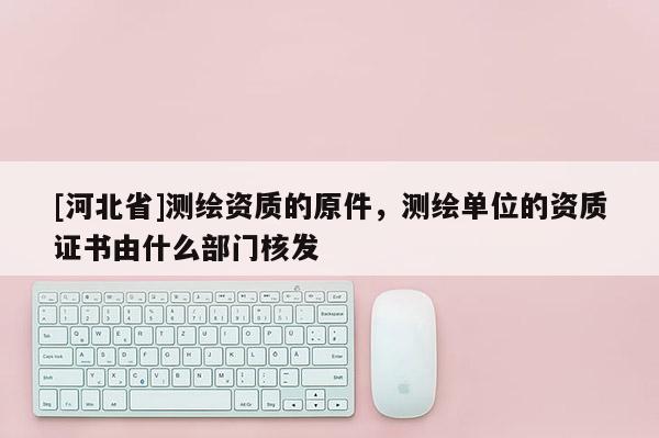 [河北省]測繪資質的原件，測繪單位的資質證書由什么部門核發