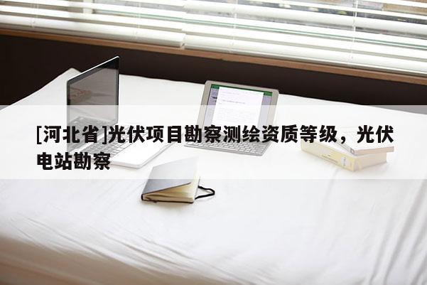 [河北省]光伏項(xiàng)目勘察測繪資質(zhì)等級(jí)，光伏電站勘察