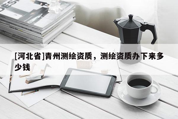 [河北省]青州測(cè)繪資質(zhì)，測(cè)繪資質(zhì)辦下來(lái)多少錢(qián)