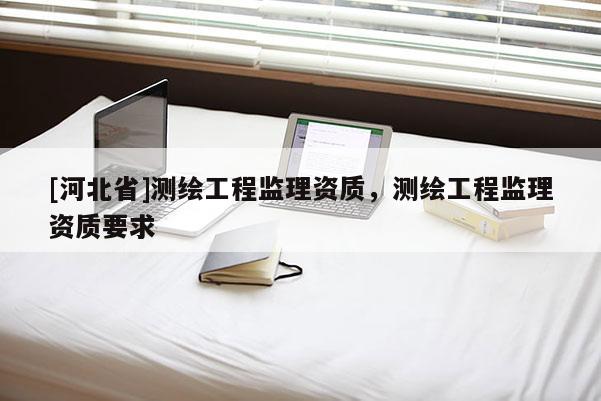 [河北省]測繪工程監理資質，測繪工程監理資質要求