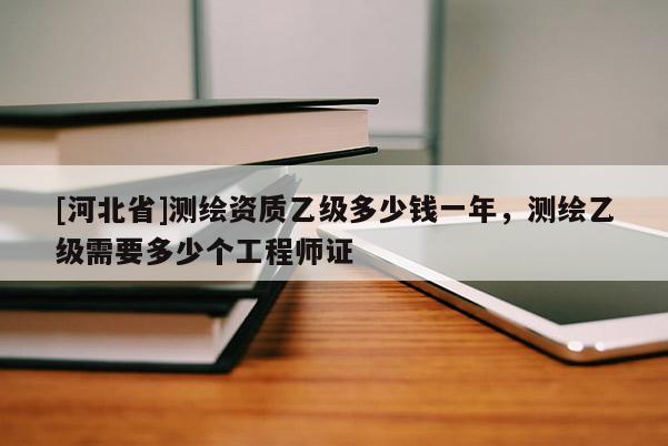 [河北省]測繪資質乙級多少錢一年，測繪乙級需要多少個工程師證