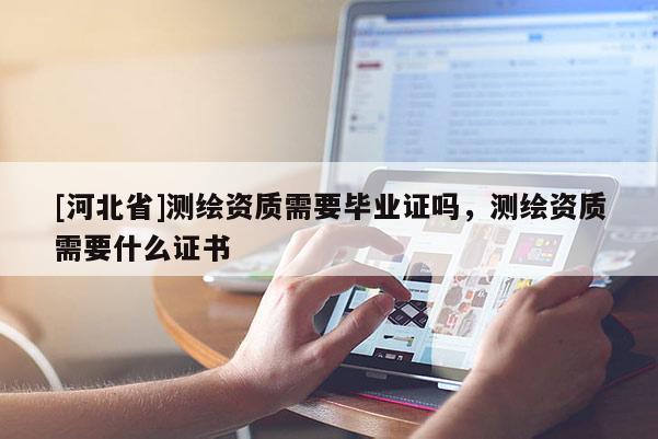 [河北省]測繪資質需要畢業證嗎，測繪資質需要什么證書