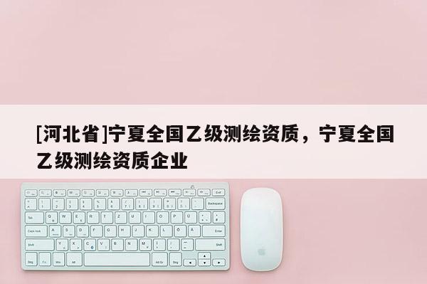 [河北省]寧夏全國乙級測繪資質，寧夏全國乙級測繪資質企業