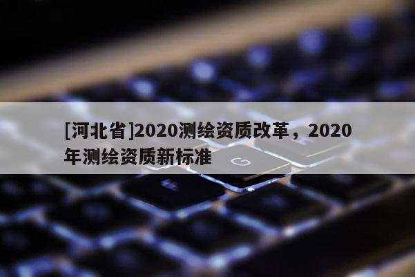 [河北省]2020測繪資質改革，2020年測繪資質新標準