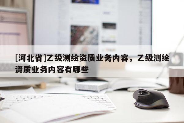 [河北省]乙級(jí)測(cè)繪資質(zhì)業(yè)務(wù)內(nèi)容，乙級(jí)測(cè)繪資質(zhì)業(yè)務(wù)內(nèi)容有哪些