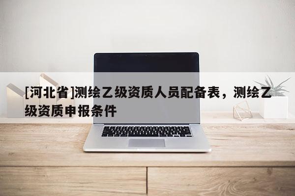 [河北省]測繪乙級資質人員配備表，測繪乙級資質申報條件