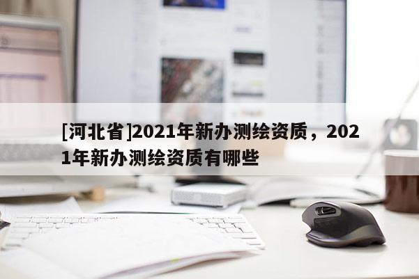 [河北省]2021年新辦測繪資質，2021年新辦測繪資質有哪些