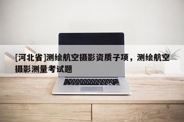 [河北省]測繪航空攝影資質子項，測繪航空攝影測量考試題