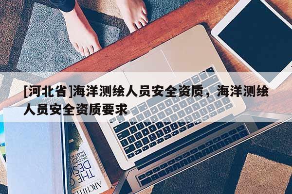 [河北省]海洋測繪人員安全資質，海洋測繪人員安全資質要求