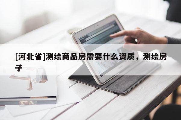 [河北省]測繪商品房需要什么資質，測繪房子