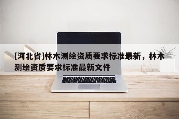 [河北省]林木測繪資質要求標準最新，林木測繪資質要求標準最新文件