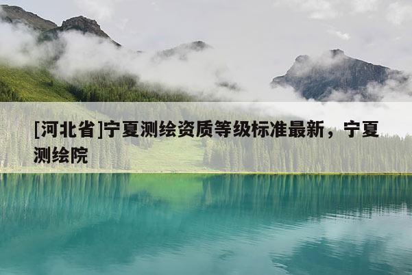 [河北省]寧夏測繪資質等級標準最新，寧夏測繪院