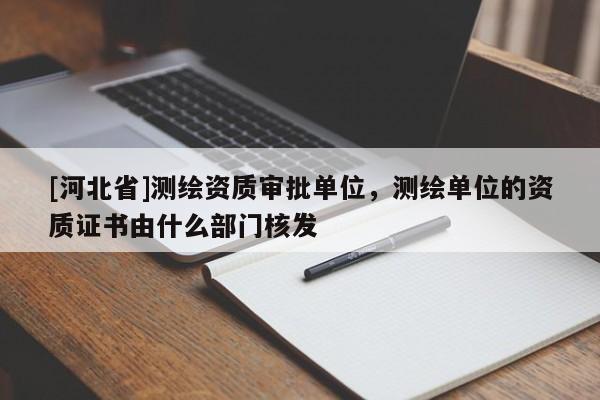 [河北省]測繪資質審批單位，測繪單位的資質證書由什么部門核發