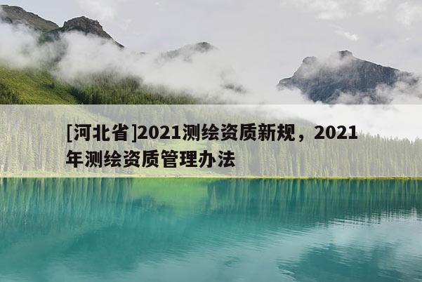[河北省]2021測繪資質(zhì)新規(guī)，2021年測繪資質(zhì)管理辦法