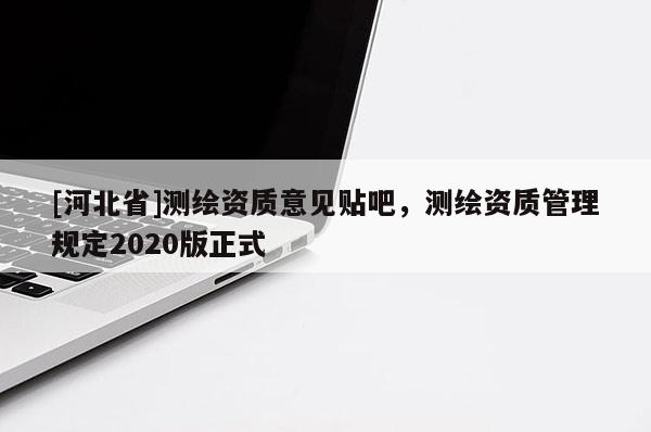 [河北省]測繪資質意見貼吧，測繪資質管理規(guī)定2020版正式