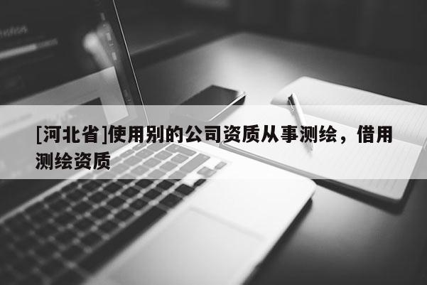 [河北省]使用別的公司資質從事測繪，借用測繪資質
