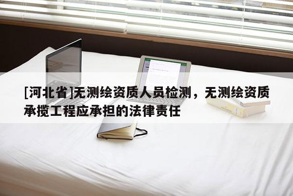 [河北省]無測繪資質人員檢測，無測繪資質承攬工程應承擔的法律責任