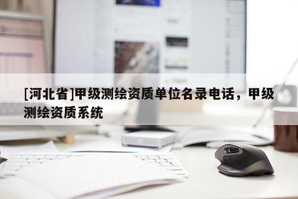 [河北省]甲級測繪資質(zhì)單位名錄電話，甲級測繪資質(zhì)系統(tǒng)