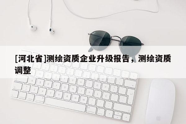 [河北省]測繪資質企業升級報告，測繪資質調整