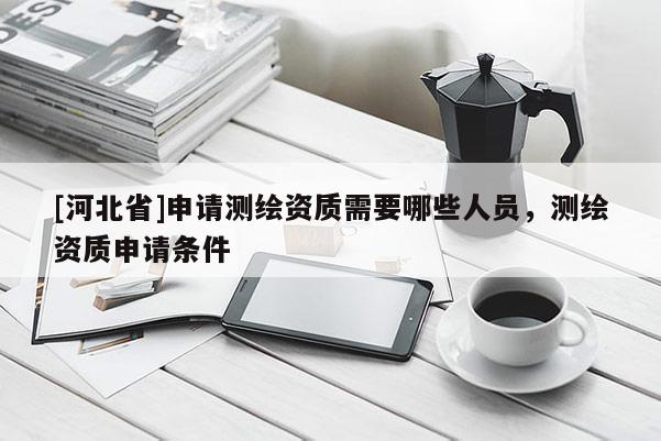 [河北省]申請測繪資質需要哪些人員，測繪資質申請條件