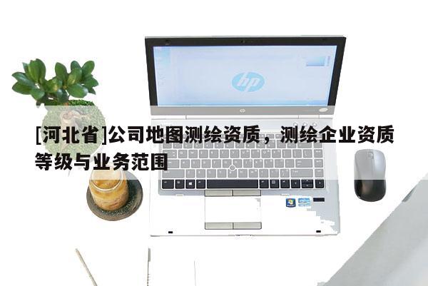 [河北省]公司地圖測繪資質，測繪企業資質等級與業務范圍
