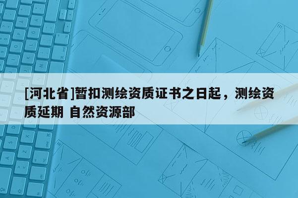 [河北省]暫扣測繪資質證書之日起，測繪資質延期 自然資源部