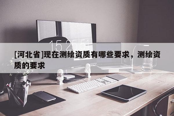 [河北省]現在測繪資質有哪些要求，測繪資質的要求
