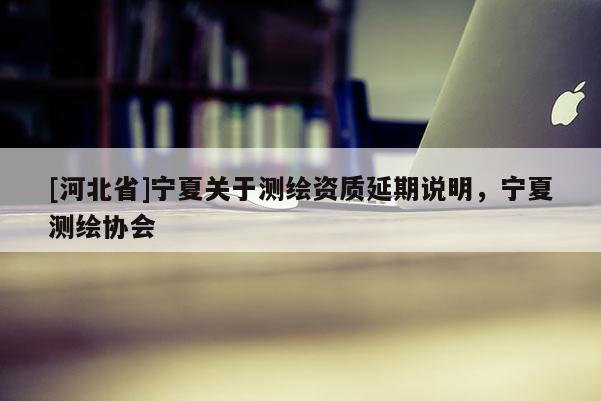 [河北省]寧夏關于測繪資質延期說明，寧夏測繪協會
